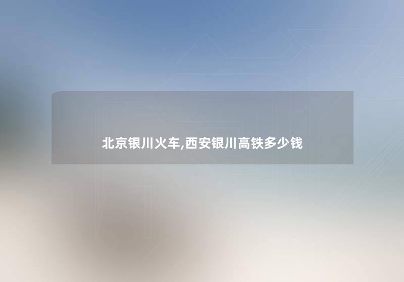 北京银川火车,西安银川高铁多少钱