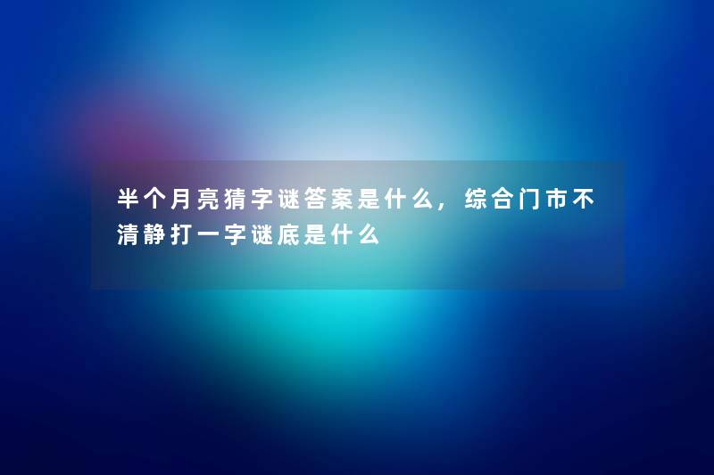 半个月亮猜字谜答案是什么,综合门市不清静打一字谜底是什么
