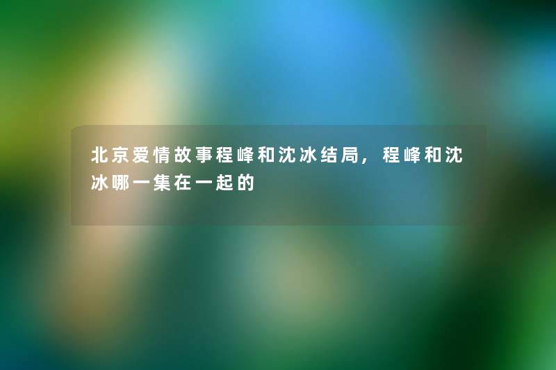 北京爱情故事程峰和沈冰结局,程峰和沈冰哪一集在一起的