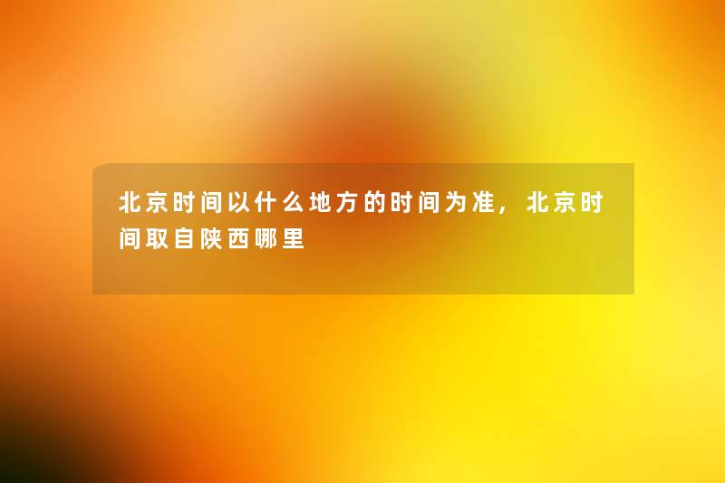 北京时间以什么地方的时间为准,北京时间取自陕西哪里