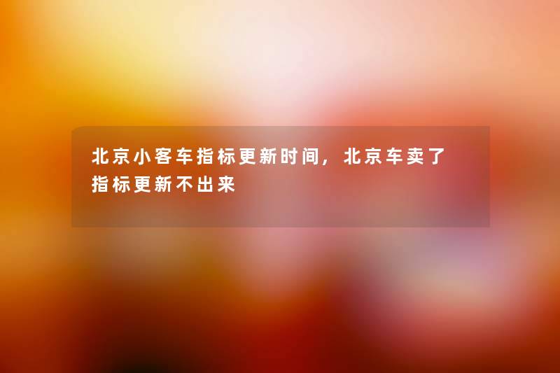 北京小客车指标更新时间,北京车卖了 指标更新不出来