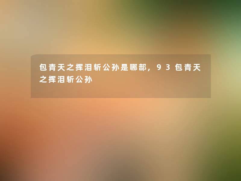 包青天之挥泪斩公孙是哪部,93包青天之挥泪斩公孙
