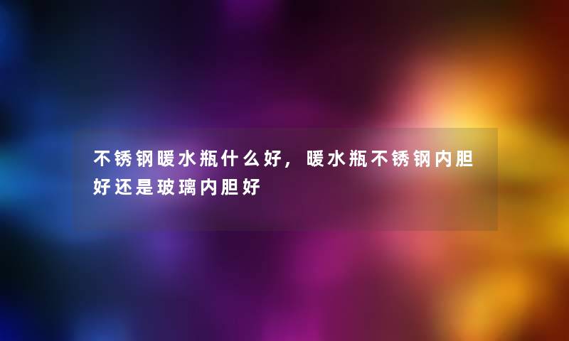 不锈钢暖水瓶什么好,暖水瓶不锈钢内胆好还是玻璃内胆好