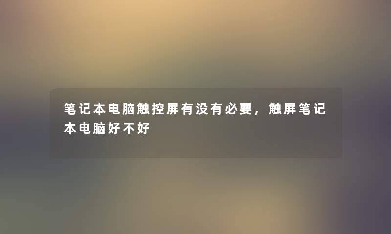 笔记本电脑触控屏有没有必要,触屏笔记本电脑好不好