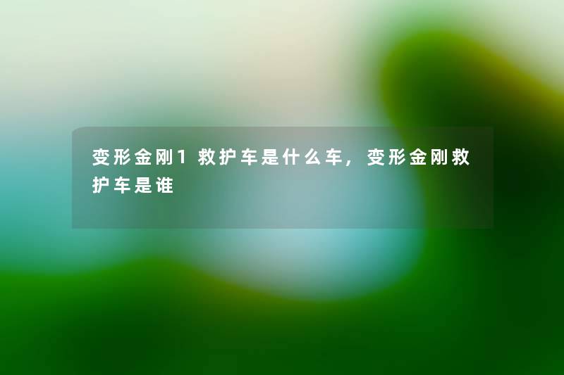 变形金刚1救护车是什么车,变形金刚救护车是谁