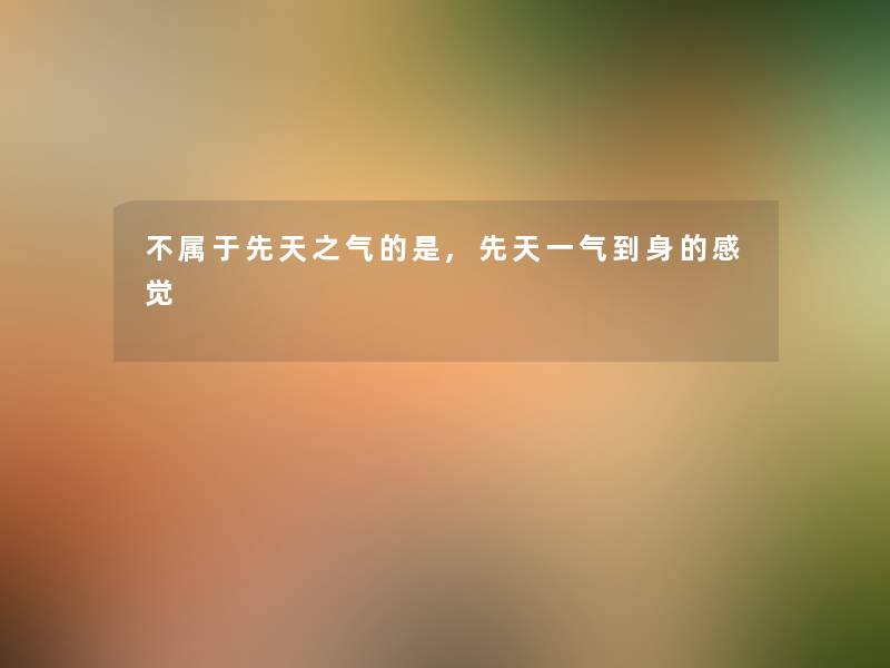 不属于先天之气的是,先天一气到身的感觉
