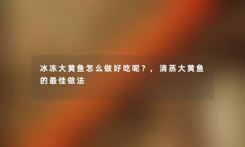 冰冻大黄鱼怎么做好吃呢？,清蒸大黄鱼的理想做法