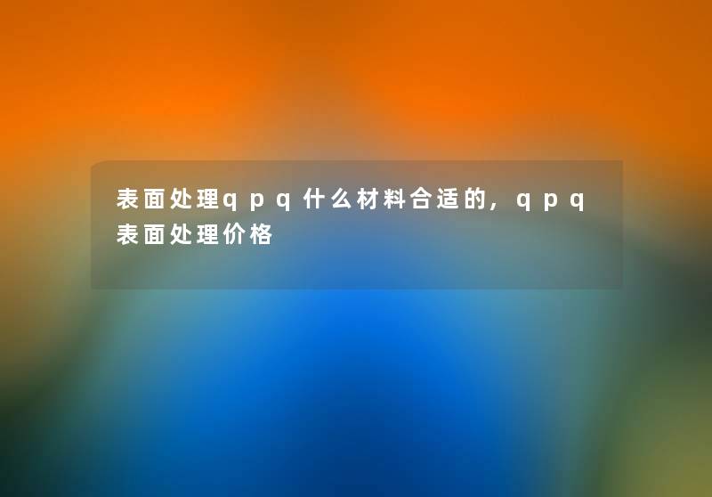 表面处理qpq什么材料合适的,qpq表面处理价格