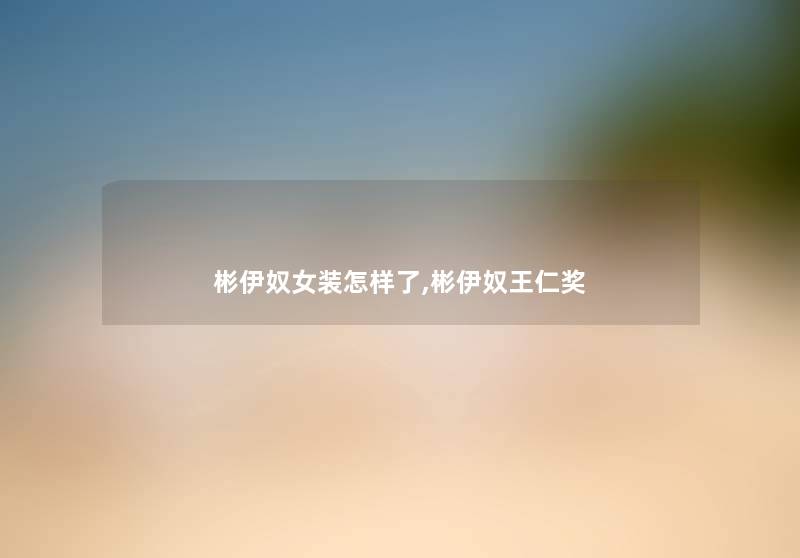彬伊奴女装怎样了,彬伊奴王仁奖