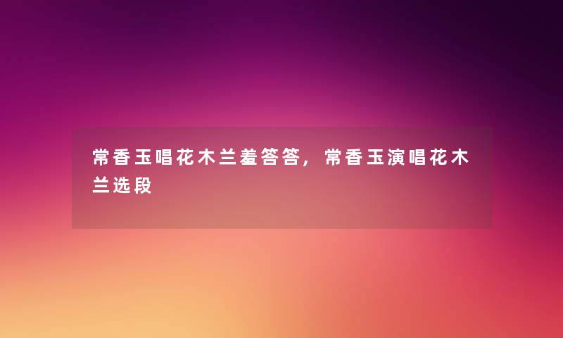 常香玉唱花木兰羞答答,常香玉演唱花木兰选段