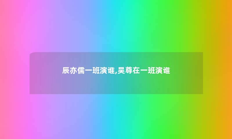 辰亦儒一班演谁,吴尊在一班演谁