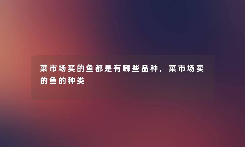 菜市场买的鱼都是有哪些品种,菜市场卖的鱼的种类
