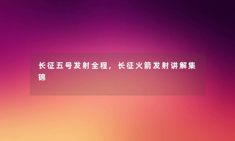 长征五号发射全程,长征火箭发射讲解集锦
