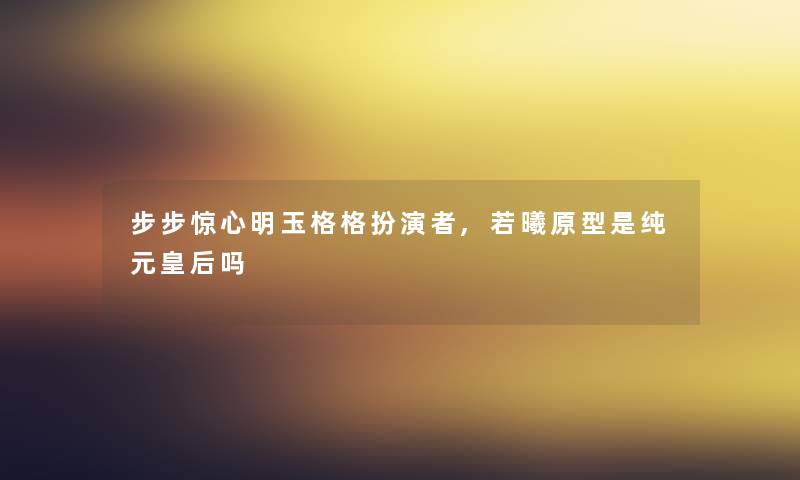 步步惊心明玉格格扮演者,若曦原型是纯元皇后吗