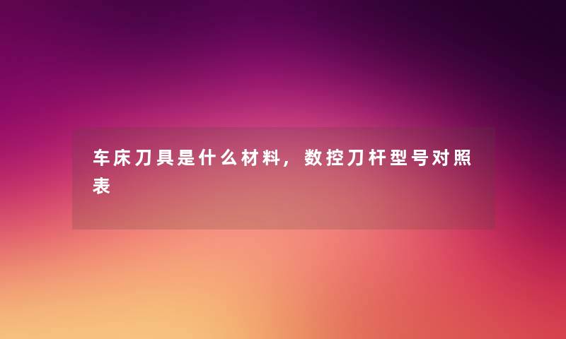 车床刀具是什么材料,数控刀杆型号对照表