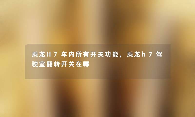 乘龙H7车内所有开关功能,乘龙h7驾驶室翻转开关在哪