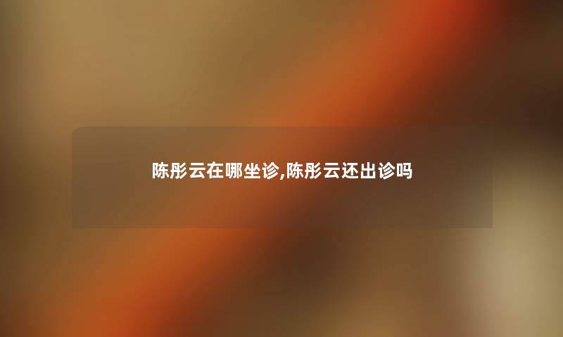 陈彤云在哪坐诊,陈彤云还出诊吗