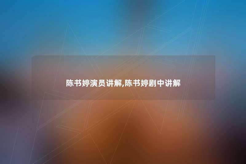 陈书婷演员讲解,陈书婷剧中讲解