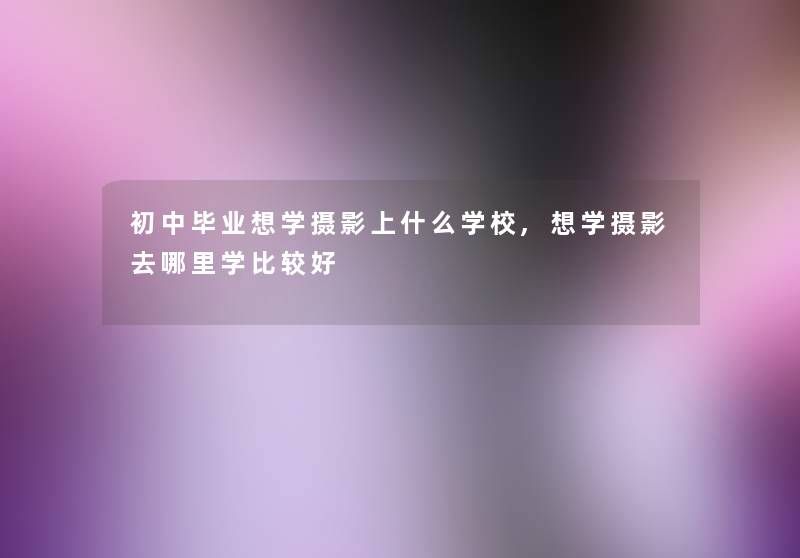 初中毕业想学摄影上什么学校,想学摄影去哪里学比较好