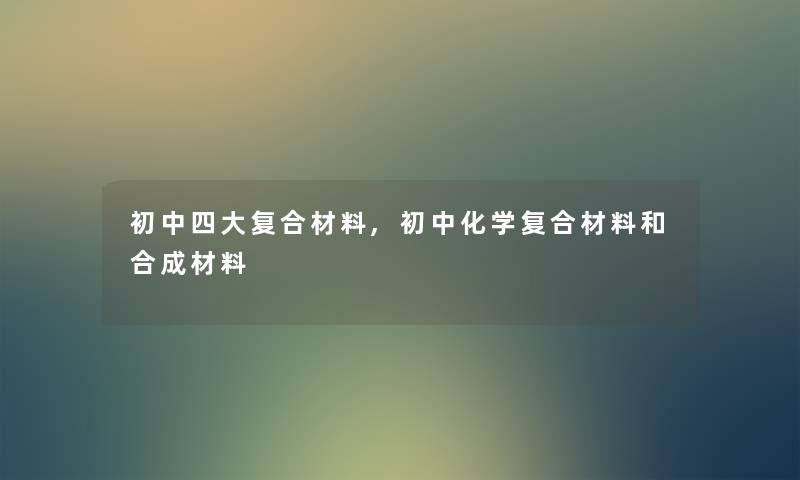 初中四大复合材料,初中化学复合材料和合成材料