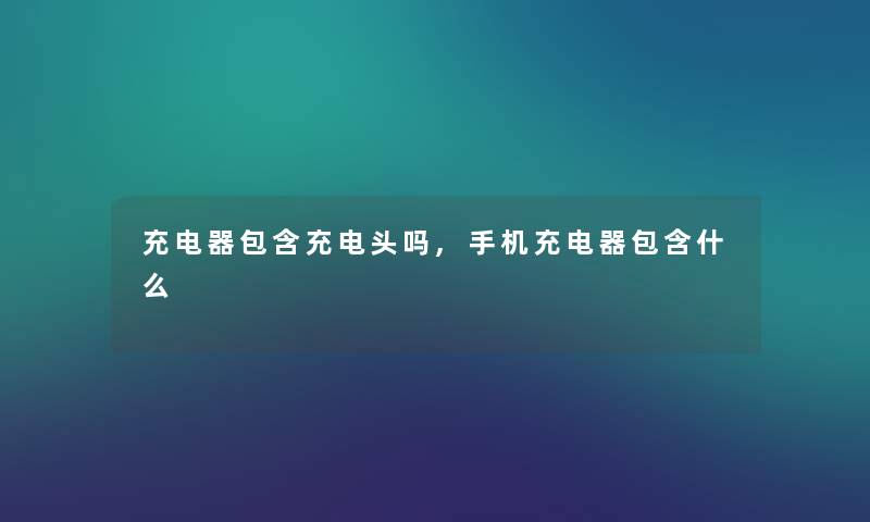 充电器包含充电头吗,手机充电器包含什么