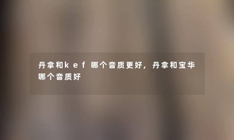 丹拿和kef哪个音质更好,丹拿和宝华哪个音质好