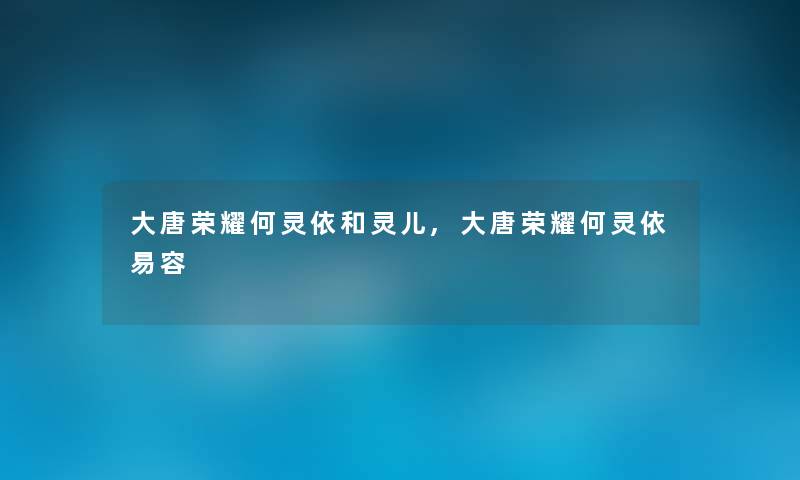 大唐荣耀何灵依和灵儿,大唐荣耀何灵依易容