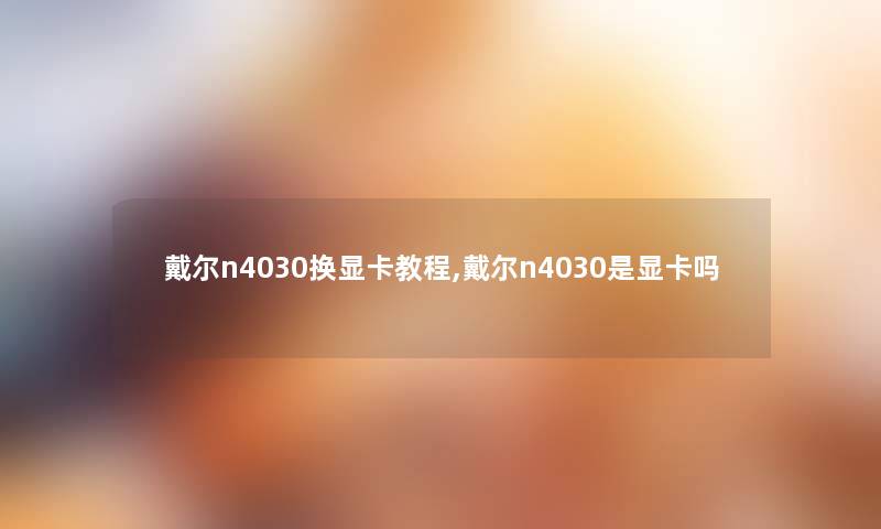 戴尔n4030换显卡教程,戴尔n4030是显卡吗