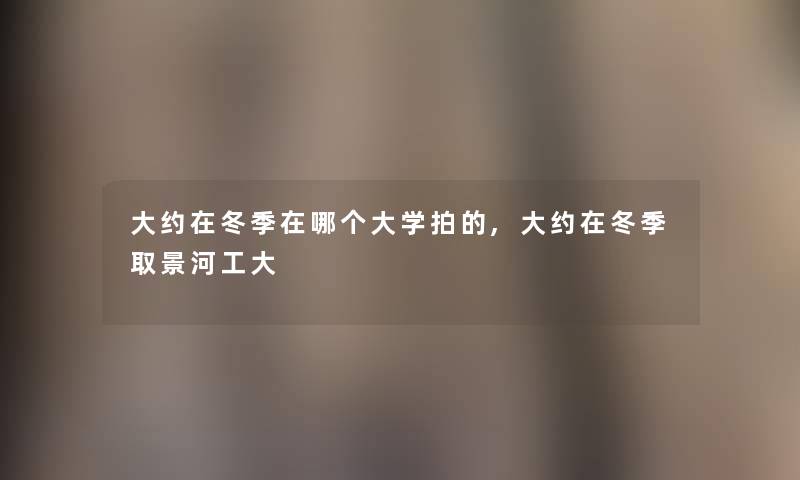 大约在冬季在哪个大学拍的,大约在冬季取景河工大