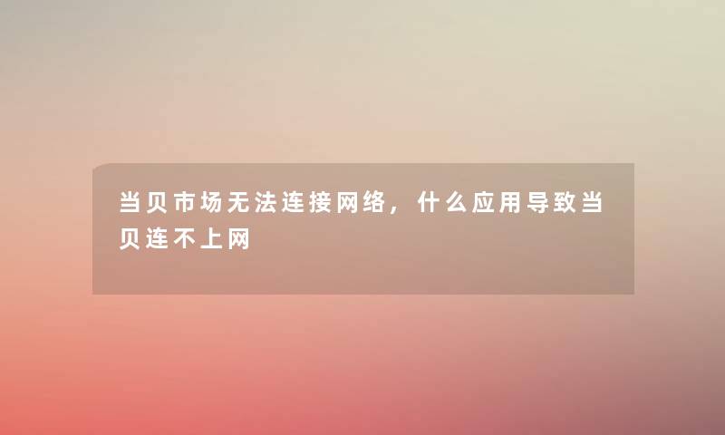 当贝市场无法连接网络,什么应用导致当贝连不上网