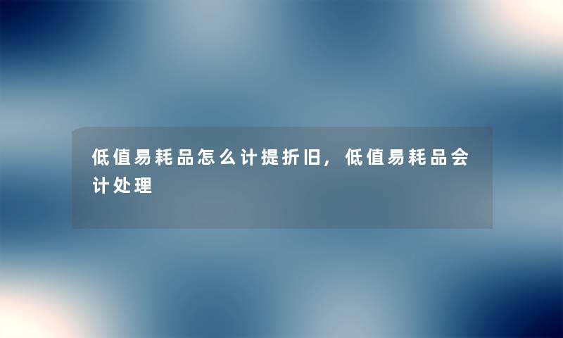 低值易耗品怎么计提折旧,低值易耗品会计处理