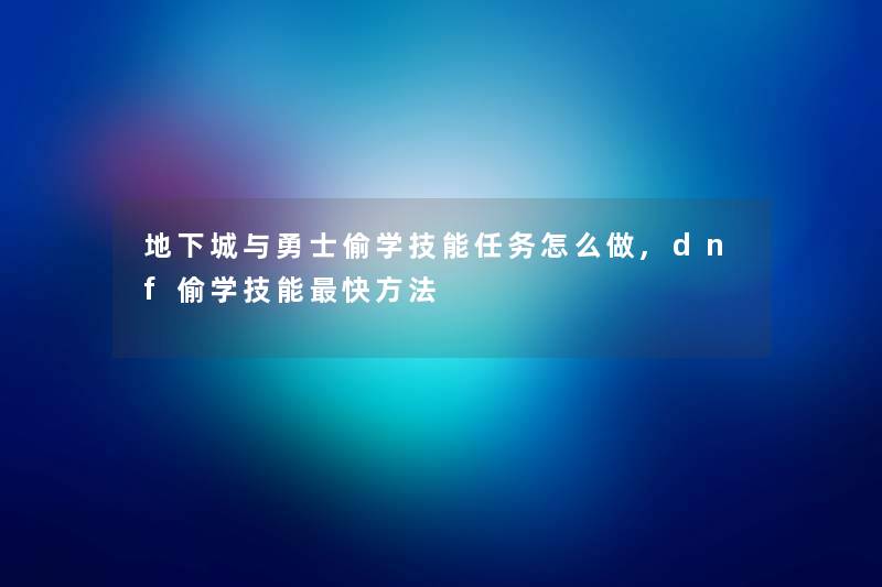 地下城与勇士偷学技能任务怎么做,dnf偷学技能快方法