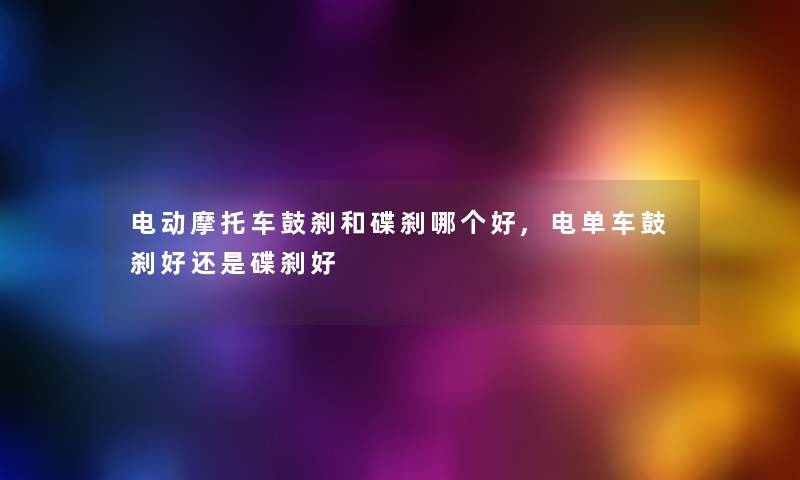 电动摩托车鼓刹和碟刹哪个好,电单车鼓刹好还是碟刹好