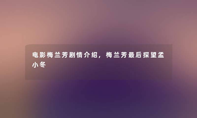 电影梅兰芳剧情介绍,梅兰芳后探望孟小冬