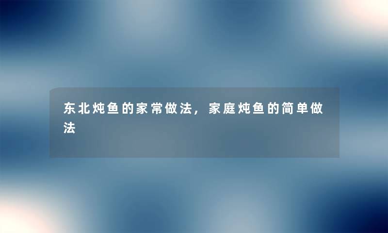 东北炖鱼的家常做法,家庭炖鱼的简单做法
