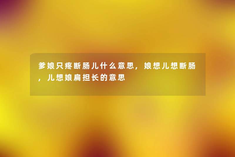 爹娘只疼断肠儿什么意思,娘想儿想断肠,儿想娘扁担长的意思