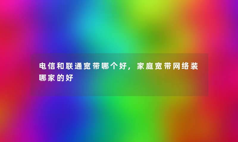 电信和联通宽带哪个好,家庭宽带网络装哪家的好