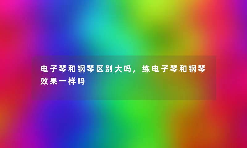 电子琴和钢琴区别大吗,练电子琴和钢琴效果一样吗
