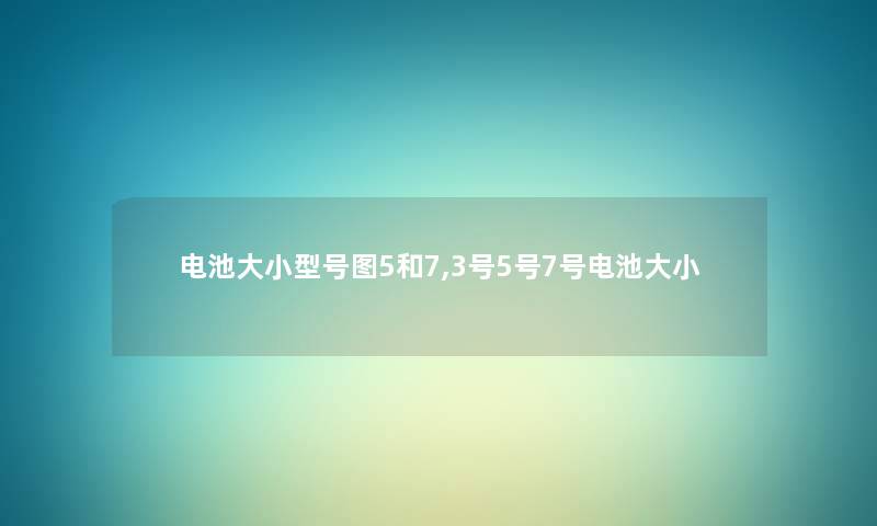 电池大小型号图5和7,3号5号7号电池大小