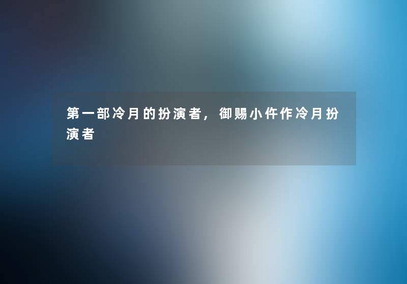 第一部冷月的扮演者,御赐小仵作冷月扮演者