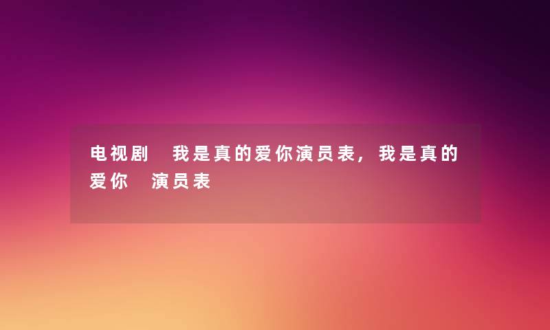 电视剧 我是真的爱你演员表,我是真的爱你 演员表