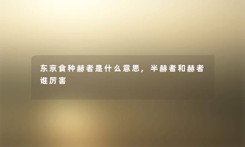 东京食种赫者是什么意思,半赫者和赫者谁厉害