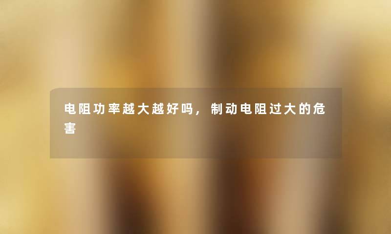电阻功率越大越好吗,制动电阻过大的危害