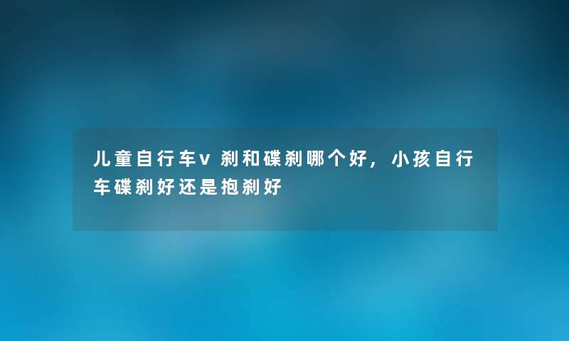 儿童自行车v刹和碟刹哪个好,小孩自行车碟刹好还是抱刹好
