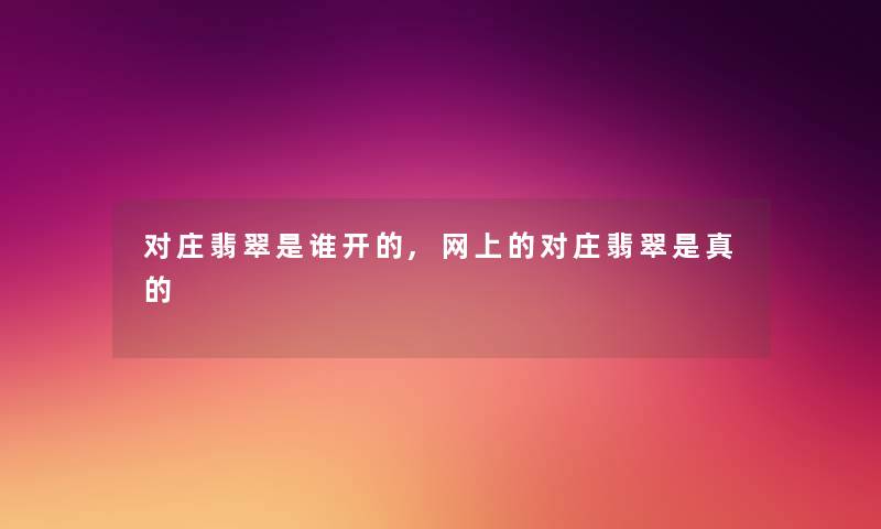 对庄翡翠是谁开的,网上的对庄翡翠是真的