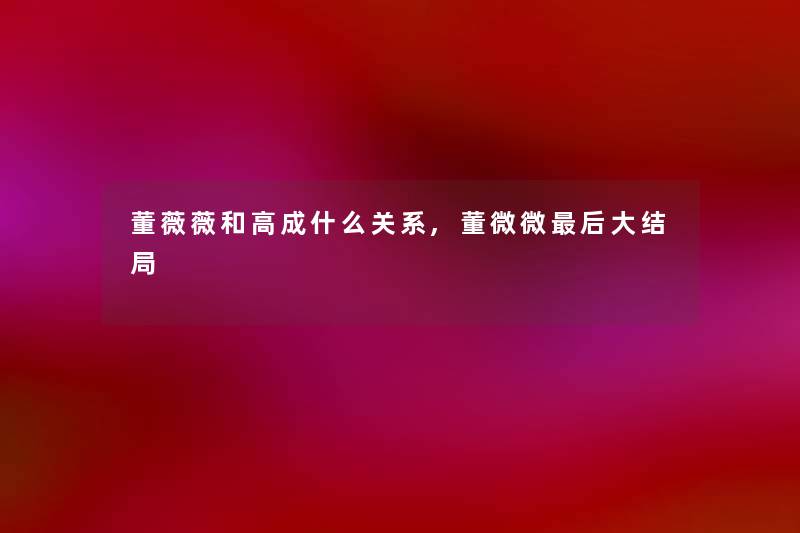 董薇薇和高成什么关系,董微微后大结局