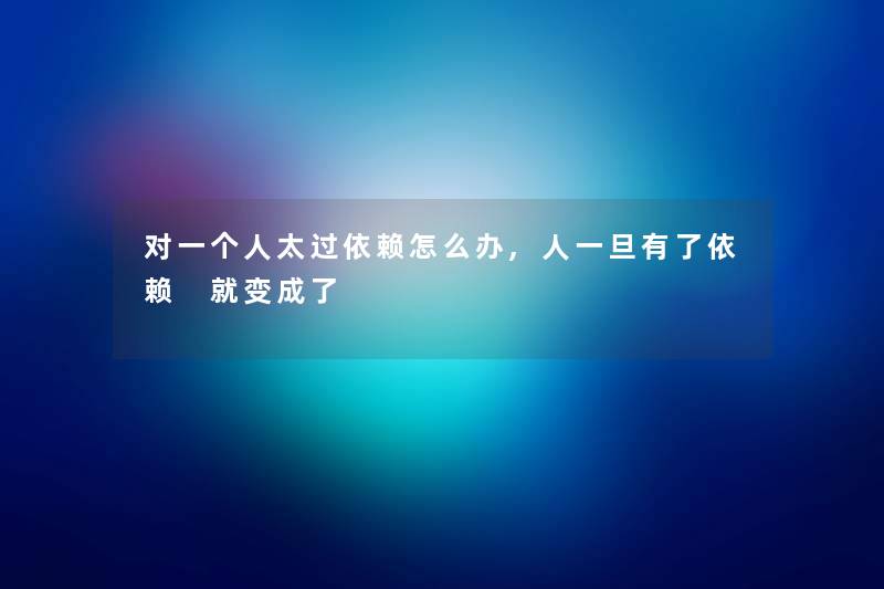 对一个人太过依赖怎么办,人一旦有了依赖 就变成了