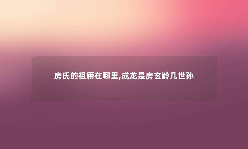 房氏的祖籍在哪里,成龙是房玄龄几世孙