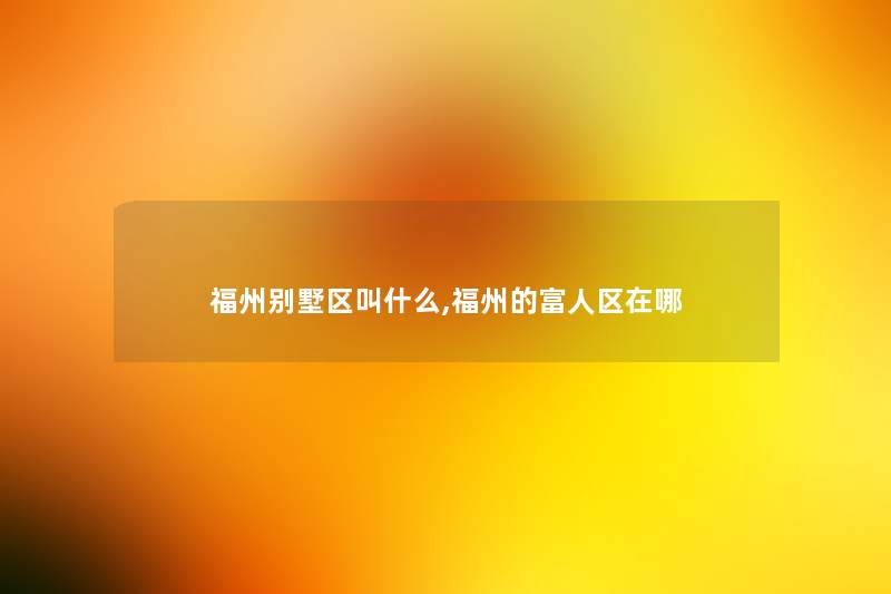 福州别墅区叫什么,福州的富人区在哪