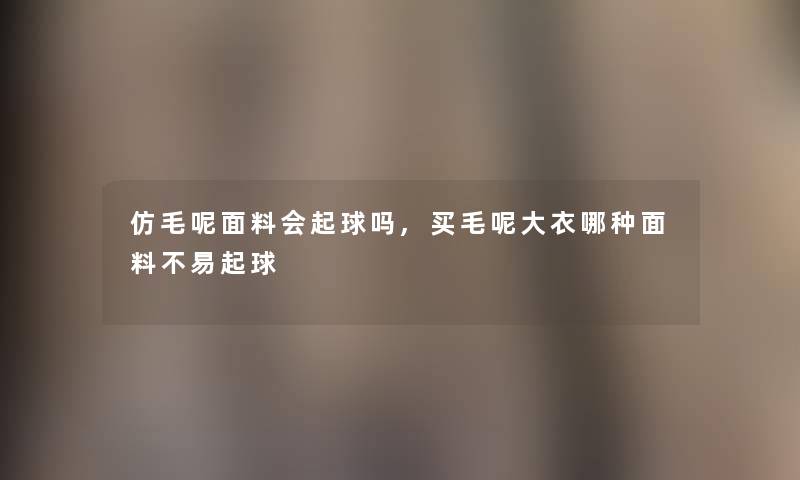 仿毛呢面料会起球吗,买毛呢大衣哪种面料不易起球